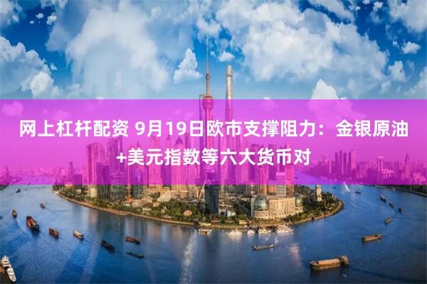 网上杠杆配资 9月19日欧市支撑阻力：金银原油+美元指数等六大货币对