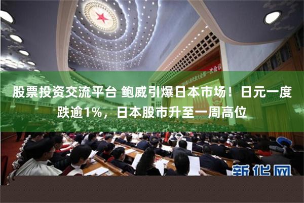 股票投资交流平台 鲍威引爆日本市场！日元一度跌逾1%，日本股市升至一周高位