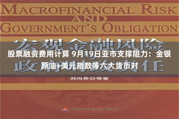 股票融资费用计算 9月19日亚市支撑阻力：金银原油+美元指数等六大货币对