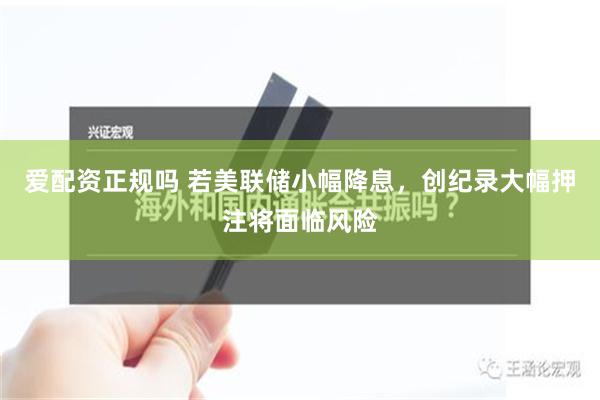 爱配资正规吗 若美联储小幅降息，创纪录大幅押注将面临风险