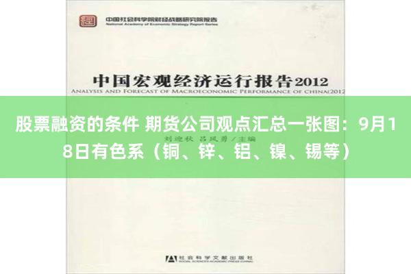 股票融资的条件 期货公司观点汇总一张图：9月18日有色系（铜、锌、铝、镍、锡等）