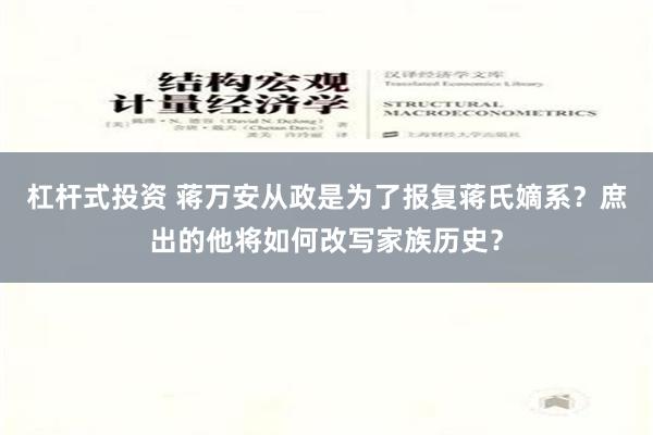 杠杆式投资 蒋万安从政是为了报复蒋氏嫡系？庶出的他将如何改写家族历史？