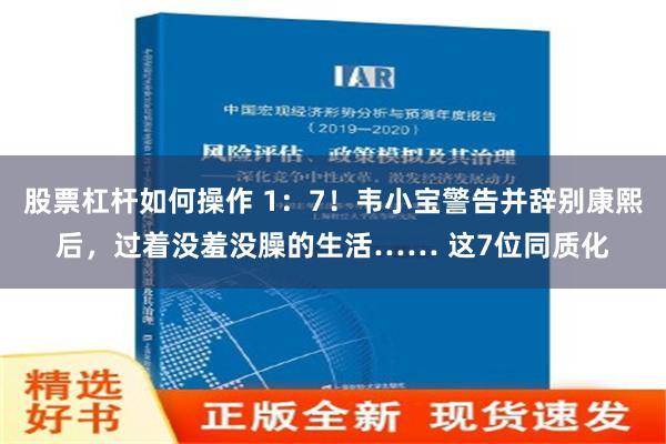 股票杠杆如何操作 1：7！韦小宝警告并辞别康熙后，过着没羞没臊的生活…… 这7位同质化