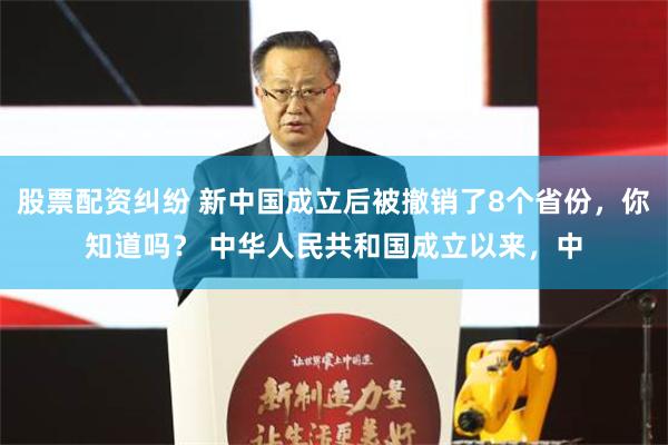 股票配资纠纷 新中国成立后被撤销了8个省份，你知道吗？ 中华人民共和国成立以来，中