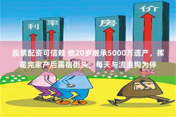 股票配资可信赖 他20岁继承5000万遗产，挥霍完家产后露宿街头，每天与流浪狗为伴