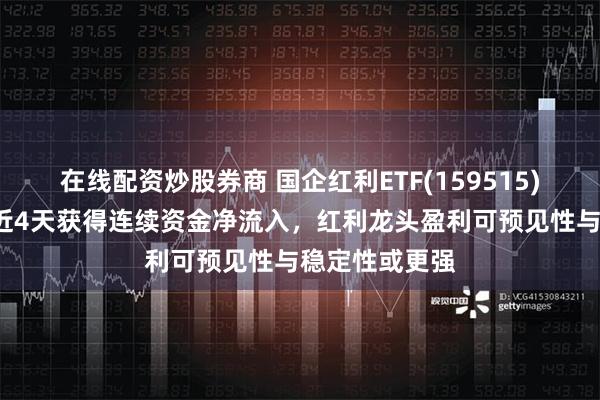 在线配资炒股券商 国企红利ETF(159515)冲击3连涨，近4天获得连续资金净流入，红利龙头盈利可预见性与稳定性或更强