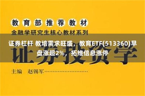 证券杠杆 教培需求旺盛，教育ETF(513360)早盘涨超2%，拓维信息涨停