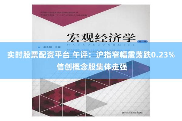 实时股票配资平台 午评：沪指窄幅震荡跌0.23% 信创概念股集体走强