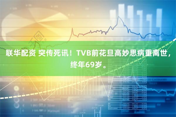 联华配资 突传死讯！TVB前花旦高妙思病重离世，终年69岁。