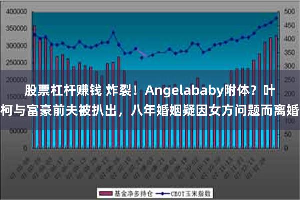 股票杠杆赚钱 炸裂！Angelababy附体？叶柯与富豪前夫被扒出，八年婚姻疑因女方问题而离婚