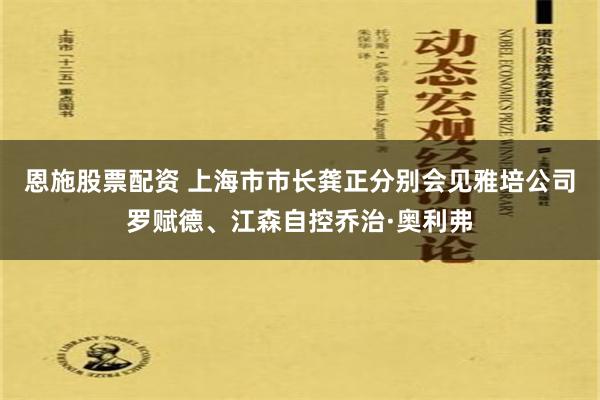 恩施股票配资 上海市市长龚正分别会见雅培公司罗赋德、江森自控乔治·奥利弗