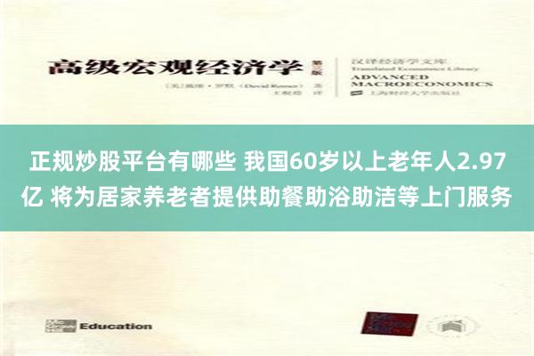 正规炒股平台有哪些 我国60岁以上老年人2.97亿 将为居家养老者提供助餐助浴助洁等上门服务