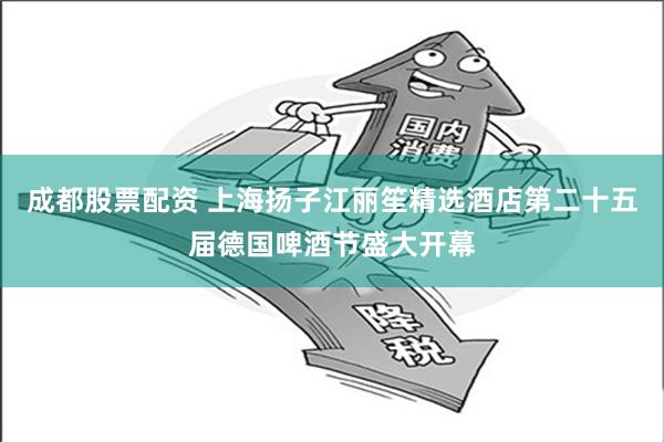 成都股票配资 上海扬子江丽笙精选酒店第二十五届德国啤酒节盛大开幕