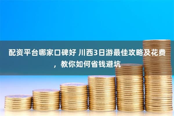 配资平台哪家口碑好 川西3日游最佳攻略及花费，教你如何省钱避坑