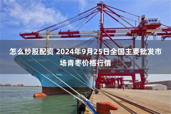 怎么炒股配资 2024年9月25日全国主要批发市场青枣价格行情