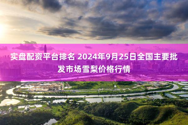 实盘配资平台排名 2024年9月25日全国主要批发市场雪梨价格行情