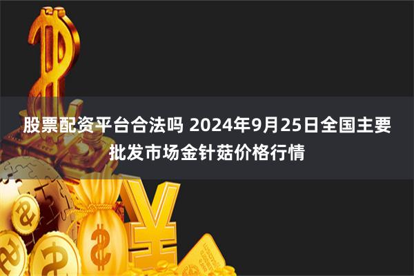 股票配资平台合法吗 2024年9月25日全国主要批发市场金针菇价格行情