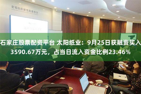 石家庄股票配资平台 太阳纸业：9月25日获融资买入3590.67万元，占当日流入资金比例23.46%