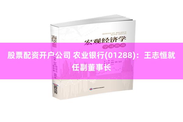 股票配资开户公司 农业银行(01288)：王志恒就任副董事长