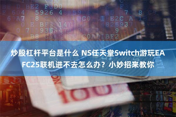 炒股杠杆平台是什么 NS任天堂Switch游玩EAFC25联机进不去怎么办？小妙招来教你