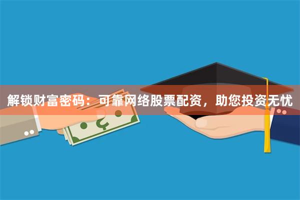 解锁财富密码：可靠网络股票配资，助您投资无忧