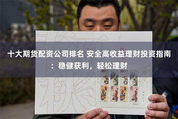 十大期货配资公司排名 安全高收益理财投资指南：稳健获利，轻松理财