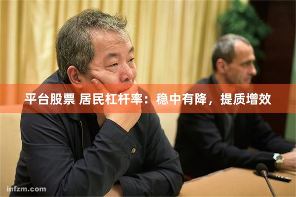 平台股票 居民杠杆率：稳中有降，提质增效