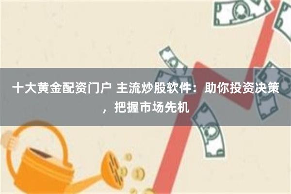 十大黄金配资门户 主流炒股软件：助你投资决策，把握市场先机