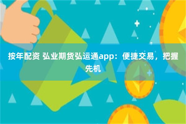 按年配资 弘业期货弘运通app：便捷交易，把握先机