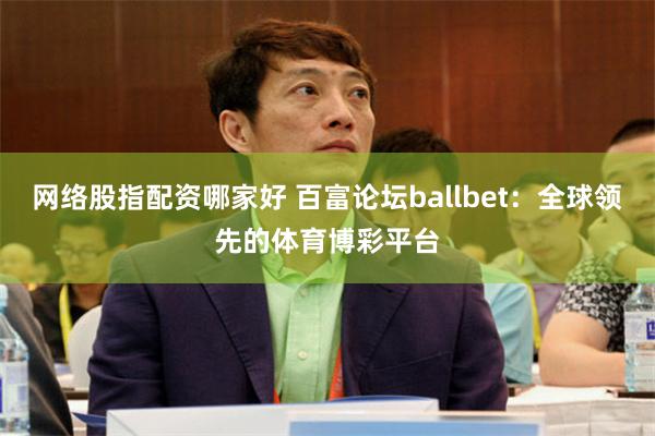 网络股指配资哪家好 百富论坛ballbet：全球领先的体育博彩平台