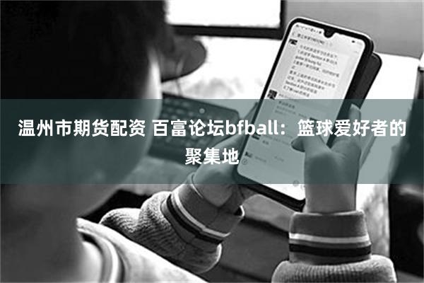 温州市期货配资 百富论坛bfball：篮球爱好者的聚集地