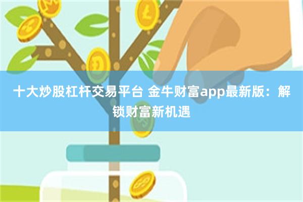 十大炒股杠杆交易平台 金牛财富app最新版：解锁财富新机遇