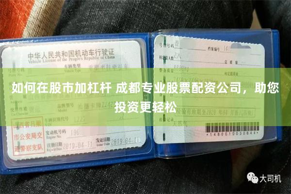 如何在股市加杠杆 成都专业股票配资公司，助您投资更轻松