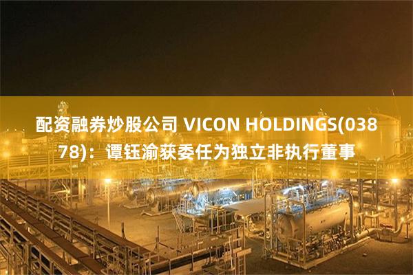 配资融券炒股公司 VICON HOLDINGS(03878)：谭钰渝获委任为独立非执行董事