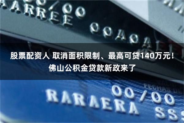 股票配资人 取消面积限制、最高可贷140万元！佛山公积金贷款新政来了