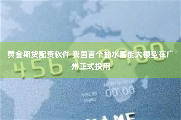 黄金期货配资软件 我国首个抽水蓄能大模型在广州正式投用