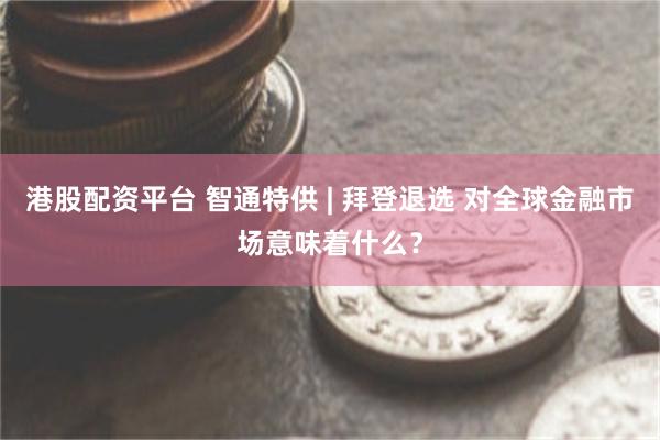 港股配资平台 智通特供 | 拜登退选 对全球金融市场意味着什么？