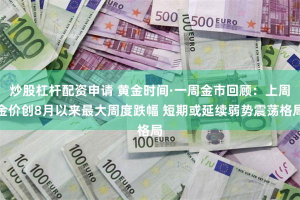 炒股杠杆配资申请 黄金时间·一周金市回顾：上周金价创8月以来最大周度跌幅 短期或延续弱势震荡格局