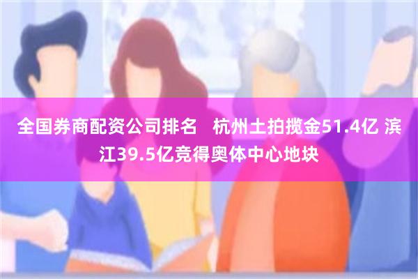 全国券商配资公司排名   杭州土拍揽金51.4亿 滨江39.5亿竞得奥体中心地块