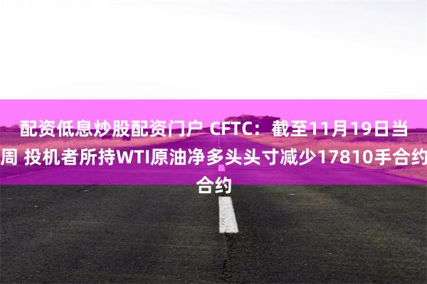 配资低息炒股配资门户 CFTC：截至11月19日当周 投机者所持WTI原油净多头头寸减少17810手合约