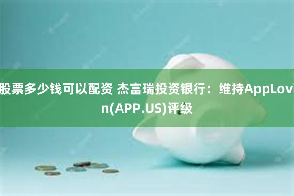 股票多少钱可以配资 杰富瑞投资银行：维持AppLovin(APP.US)评级