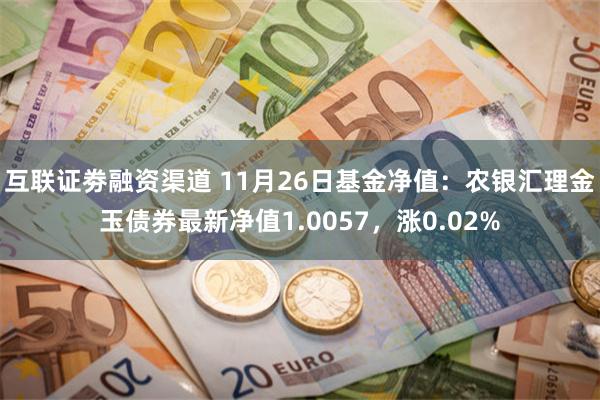 互联证劵融资渠道 11月26日基金净值：农银汇理金玉债券最新净值1.0057，涨0.02%