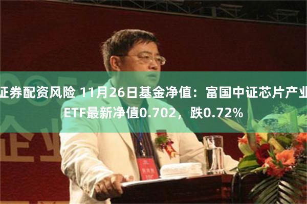 证券配资风险 11月26日基金净值：富国中证芯片产业ETF最新净值0.702，跌0.72%