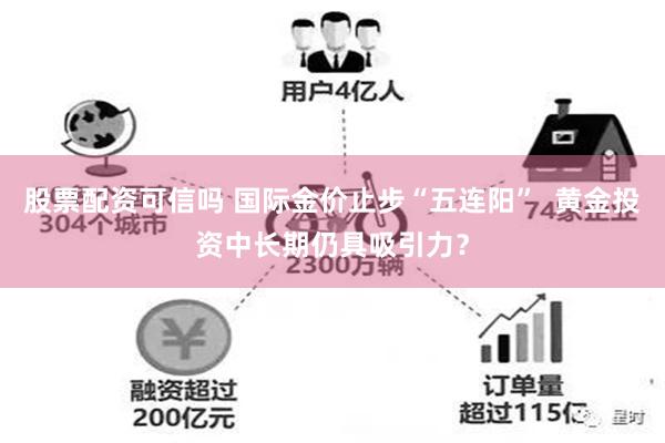 股票配资可信吗 国际金价止步“五连阳”  黄金投资中长期仍具吸引力？