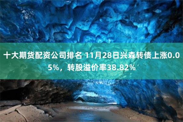 十大期货配资公司排名 11月28日兴森转债上涨0.05%，转股溢价率38.82%