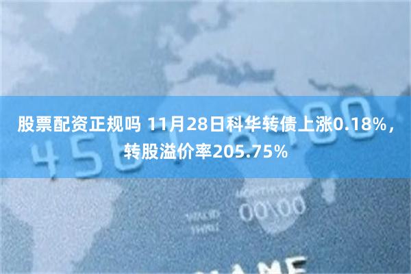 股票配资正规吗 11月28日科华转债上涨0.18%，转股溢价率205.75%