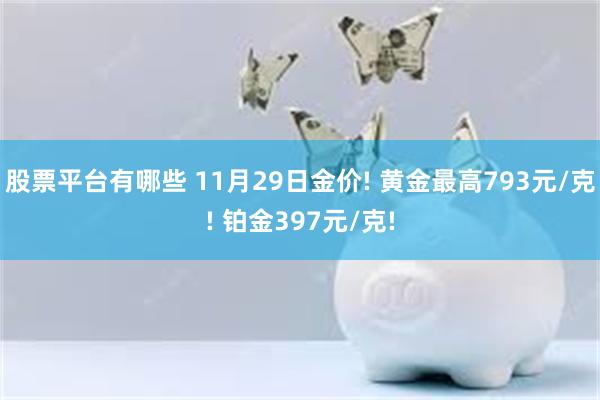 股票平台有哪些 11月29日金价! 黄金最高793元/克! 铂金397元/克!