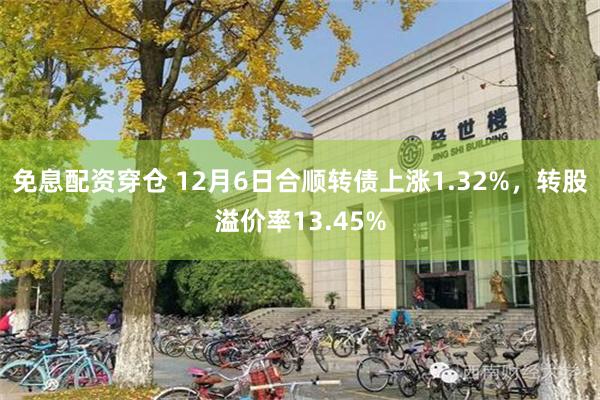 免息配资穿仓 12月6日合顺转债上涨1.32%，转股溢价率13.45%