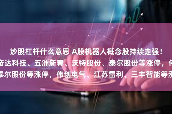 炒股杠杆什么意思 A股机器人概念股持续走强！建设工业、申昊科技、奋达科技、五洲新春、沃特股份、泰尔股份等涨停，伟创电气、江苏雷利、三丰智能等涨超10%