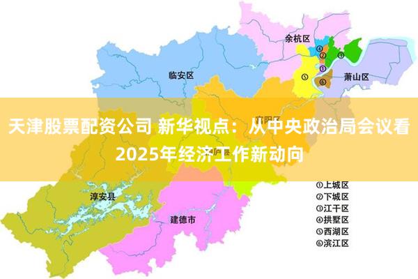 天津股票配资公司 新华视点：从中央政治局会议看2025年经济工作新动向